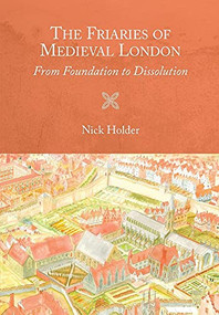 The Friaries of Medieval London (From Foundation to Dissolution) by Nick Holder, 9781783274314