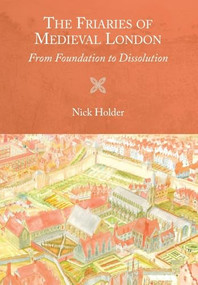 The Friaries of Medieval London (From Foundation to Dissolution) by Nick Holder, 9781783274314