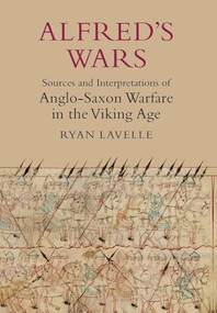 Alfred's Wars: Sources and Interpretations of Anglo-Saxon Warfare in the Viking Age by Ryan Lavelle, 9781843837398