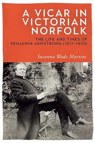 A Vicar in Victorian Norfolk (The Life and Times of Benjamin Armstrong (1817-1890)) by Susanna Wade Martins, 9781783273300