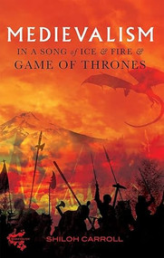 Medievalism in <I>A Song of Ice and Fire</I> and <I>Game of Thrones</I> by Shiloh Carroll, 9781843844846