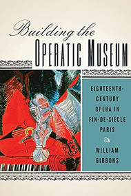 Building the Operatic Museum (Eighteenth-Century Opera in Fin-de-Siècle Paris) - 9781580465878 by William Gibbons, 9781580465878