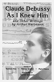 Claude Debussy As I Knew Him and Other Writings of Arthur Hartmann by Samuel Hsu, Sidney Grolnic, Mark A. Peters, Mark Peters, 9781580463645