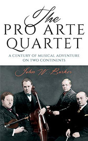 The Pro Arte Quartet (A Century of Musical Adventure on Two Continents) by John W. Barker, 9781580469067