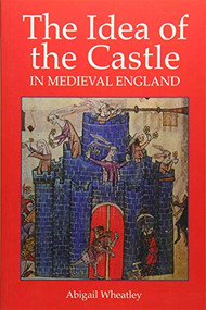 The Idea of the Castle in Medieval England by Abigail Wheatley, 9781903153611