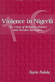 Violence in Nigeria (The Crisis of Religious Politics and Secular Ideologies) by Toyin Falola, 9781580460521