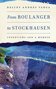 From Boulanger to Stockhausen (Interviews and a Memoir) by Bálint András Varga, 9781580464390