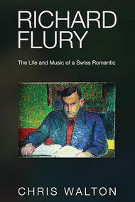 Richard Flury (The Life and Music of a Swiss Romantic) by Chris Walton, 9780907689447