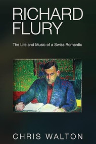 Richard Flury (The Life and Music of a Swiss Romantic) by Chris Walton, 9780907689447