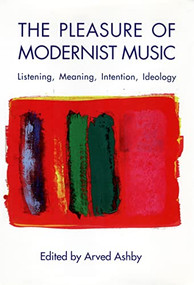 The Pleasure of Modernist Music (Listening, Meaning, Intention, Ideology) by Arved Ashby, Amy Bauer, Andrew Mead, Arved Ashby, Fred Maus, Greg Sandow, Jeremy Tambling, Jonathan W. Bernard, Judith Lochhead, Lloyd Whitesell, Martin Scherzinger, Pierre Boulez, Richard Toop, William Bolcom, 9781580463751