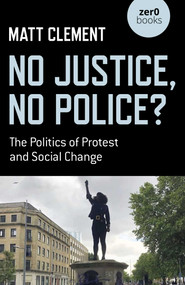 No Justice, No Police? (The Politics of Protest and Social Change) by Matt Clement, 9781789049459