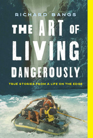 The Art of Living Dangerously (True Stories from a Life on the Edge) by Richard Bangs, 9781493074297