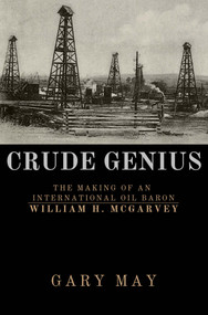 Crude Genius (The Making of an International Oil Baron William H. McGarvey) by Gary May, 9781771616409