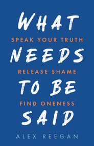 What Needs to Be Said (Speak Your Truth, Release Shame, Find Oneness) by Alex Reegan, 9781401971175