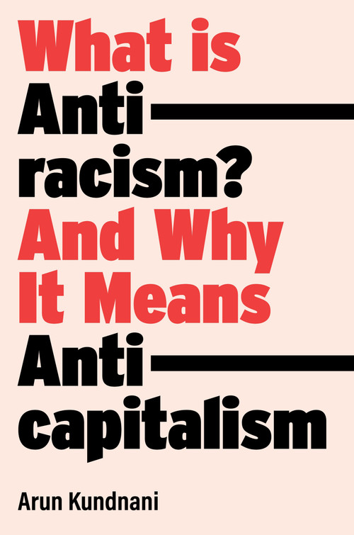 What Is Antiracism? (And Why It Means Anticapitalism) by Arun Kundnani, 9781839762765