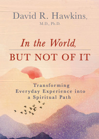 In the World, But Not of It (Transforming Everyday Experience into a Spiritual Path) by David R. Hawkins, MD/PHD, 9781401964986