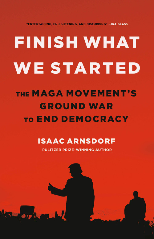 Finish What We Started (The MAGA Movement's Ground War to End Democracy) by Isaac Arnsdorf, 9780316497510