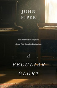 A Peculiar Glory (How the Christian Scriptures Reveal Their Complete Truthfulness) by John Piper, 9781433552632