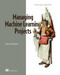 Managing Machine Learning Projects (From design to deployment) by Simon Thompson, 9781633439023