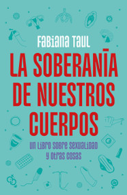 La soberanía de nuestros cuerpos: Un libro sobre sexualidad y otras cosas / The Sovereignty of Our Bodies (Spanish Edition) by Fabiana Taul, 9786073816960