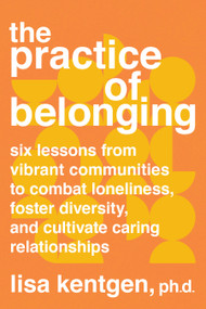 The Practice of Belonging (Six Lessons from Vibrant Communities to Combat Loneliness, Foster Diversity, and Cultivate Caring Relationships) by Lisa Kentgen, PhD, 9781623177638