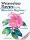 Watercolour Flowers for the Absolute Beginner by Fiona Peart, 9781800920149