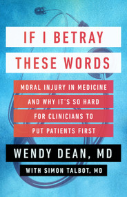 If I Betray These Words (Moral Injury in Medicine and Why It's So Hard for Clinicians to Put Patients First) by Wendy Dean, Simon Talbot, 9781586423544