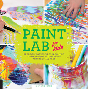 Paint Lab for Kids (52 Creative Adventures in Painting and Mixed Media for Budding Artists of All Ages) by Stephanie Corfee, 9781631590788