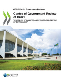 OECD Public Governance Reviews Centre of Government Review of Brazil Toward an Integrated and Structured Centre of Government by , 9789264933637