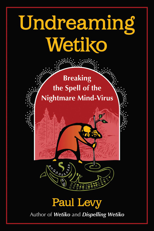 Undreaming Wetiko (Breaking the Spell of the Nightmare Mind-Virus) by Paul Levy, 9781644115664