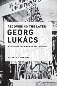 Recovering the Later Georg Lukács (A Study on the Unity of His Thought) by Matthew J. Smetona, 9780262545372