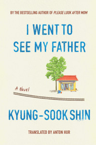 I Went To See My Father (A Novel) by Kyung-Sook Shin, Anton Hur, 9781662601378
