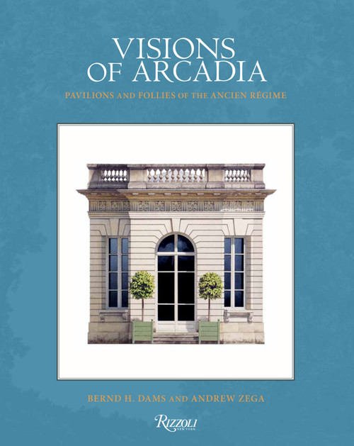 Visions of Arcadia (Pavilions and Follies of the Ancien Régime) by Bernd H. Dams, Andrew Zega, 9780847899166