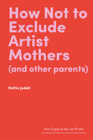 How Not to Exclude Artist Mothers (and other parents) by Hettie Judah, Hettie Judah, 9781848226128