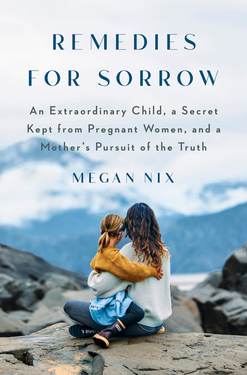 Remedies for Sorrow (An Extraordinary Child, a Secret Kept from Pregnant Women, and a Mother's Pursuit of the Truth) by Megan Nix, 9780385548595