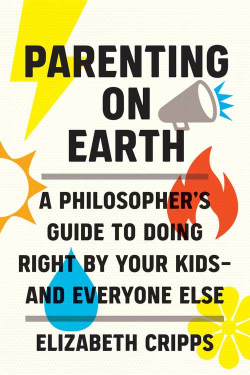 Parenting on Earth (A Philosopher's Guide to Doing Right by Your Kids and Everyone Else) by Elizabeth Cripps, 9780262047586