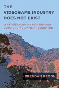 The Videogame Industry Does Not Exist (Why We Should Think Beyond Commercial Game Production) by Brendan Keogh, 9780262545402