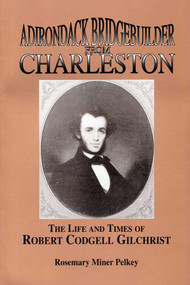 Adirondack Bridgebuilder From Charleston (The Life and Times of Robert Cogdell Gilchrist) by Rosemary Miner Pelkey, 9780925168238