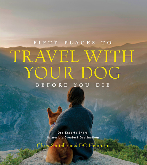 Fifty Places to Travel with Your Dog Before You Die (Dog Experts Share the World's Greatest Destinations) by Chris Santella, DC Helmuth, 9781419761003