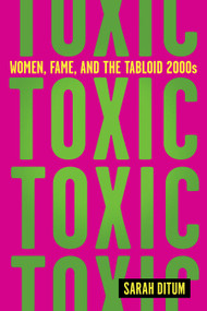 Toxic: Women, Fame, and the Tabloid 2000s (Women, Fame, and the Tabloid 2000s) by Sarah Ditum, 9781419763113