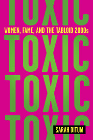 Toxic: Women, Fame, and the Tabloid 2000s by Sarah Ditum, 9781419763113
