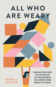 All Who Are Weary (Finding True Rest By Letting Go of the Burdens You Were Never Meant to Carry) by Sarah Hauser, 9780802429414