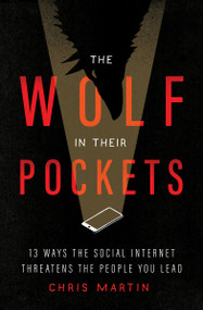 The Wolf in Their Pockets (13 Ways the Social Internet Threatens the People You Lead) by Chris Martin, 9780802429513
