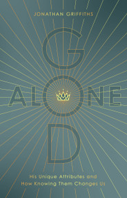 God Alone (His Unique Attributes and How Knowing Them Changes Us) by Jonathan Griffiths, 9780802473967