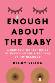 Enough About the Baby (A Brutally Honest Guide to Surviving the First Year of Motherhood) by Becky Vieira, 9781454947998