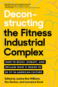 Deconstructing the Fitness-Industrial Complex (How to Resist, Disrupt, and Reclaim What It Means to Be Fit in American Culture) by Justice Roe Williams, Roc  Rochon, Lawrence Koval, 9781623177270