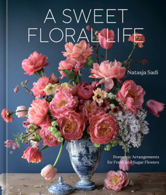 A Sweet Floral Life (Romantic Arrangements for Fresh and Sugar Flowers [A Floral Décor Book]) by Natasja Sadi, 9781984861641