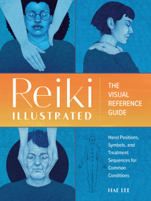 Reiki Illustrated (The Visual Reference Guide of Hand Positions, Symbols, and Treatment Sequences for Common Conditions) by Hae Lee, 9780593435656
