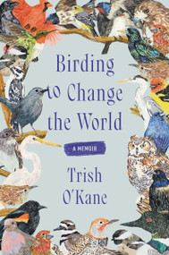 Birding to Change the World (A Memoir) by Trish O'Kane, 9780063223141