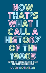 Now that's what I call a history of the 1980s (Pop culture and politics in the decade that shaped modern Britain) by Lucy Robinson, 9781526167255